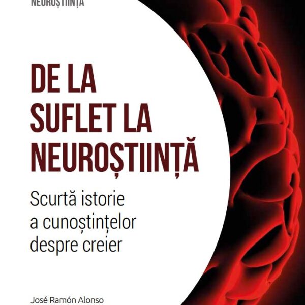 De la suflet la neurostiinta. Scurta istorie a cunostintelor despre creier. Volumul 37. Descopera Neurostiinta